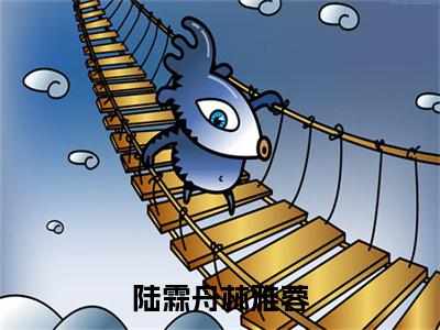 陆霖舟林雅蓉全网首发最新小说-陆霖舟林雅蓉全文在线免费阅读