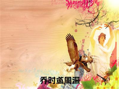 乔时鸢周深（乔时鸢周深）全文免费阅读大结局_乔时鸢周深无弹窗最新章节列表