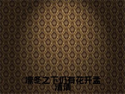 凛冬之下仍有花开孟清清（周凛冬孟清清小说）在线阅读全文-周凛冬孟清清小说免费阅读完结版全文
