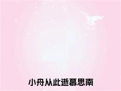 小舟从此逝慕思南小说全文（慕思南）精选免费小说_小舟从此逝慕思南小说全文最新章节列表
