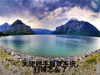 大佬她手握双系统，封神怎么了小说好看吗-大佬她手握双系统，封神怎么了陆云韶热门小说大结局阅读