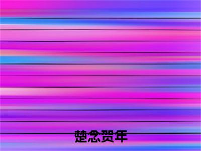 楚念贺年（贺年楚念）全文免费阅读无弹窗大结局_（楚念贺年）最新章节列表_笔趣阁