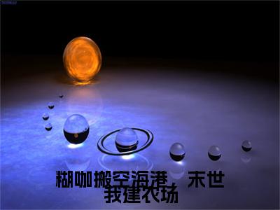 糊咖搬空海港，末世我建农场（苏舒小说）小说全文免费阅读_苏舒小说下载_最新章节列表笔趣阁（糊咖搬空海港，末世我建农场）