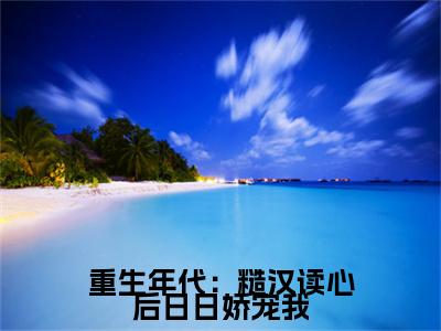 高赞小说重生年代：糙汉读心后日日娇宠我（秦放林乔乔）完结阅读_秦放林乔乔重生年代：糙汉读心后日日娇宠我免费看全文