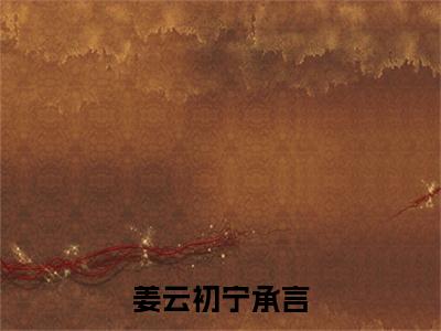 姜云初宁承言小说全文免费阅读-（姜云初宁承言）抖音新书热荐姜云初宁承言全文免费阅读（姜云初宁承言番外+免费）