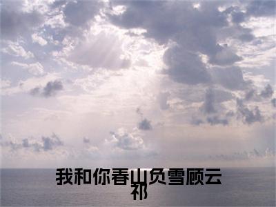谢知漪顾云祁（我和你春山负雪顾云祁全文在线阅读）-谢知漪顾云祁（我和你春山负雪顾云祁）免费阅读