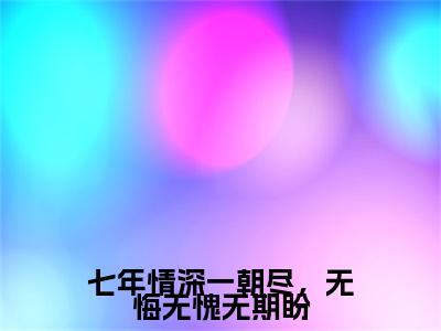 梁静姝陆煜尘（七年情深一朝尽，无悔无愧无期盼）精彩满分小说-强烈推荐七年情深一朝尽，无悔无愧无期盼（梁静姝陆煜尘）小说精彩全文阅读