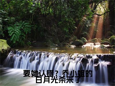 乔星叶（要她认错？乔小姐的白月光杀来了）全文免费阅读无弹窗大结局_要她认错？乔小姐的白月光杀来了（乔星叶）最新章节免费阅读
