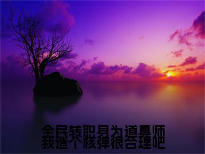 全民转职身为道具师我造个核弹很合理吧全文免费阅读全文免费阅读无弹窗大结局_林夕全文免费阅读