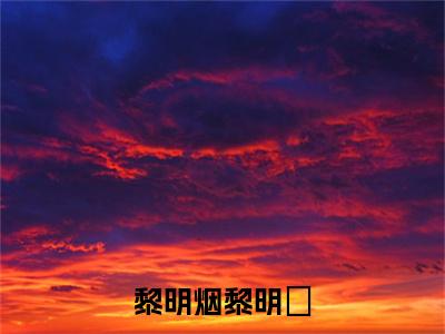 黎明烟黎明璟全文无弹窗阅读黎明烟黎明璟大结局全文免费