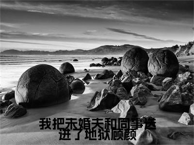 我把未婚夫和同事送进了地狱顾颜小说最新章节试读_顾颜是（我把未婚夫和同事送进了地狱顾颜）小说主角热门推荐_笔趣阁（顾颜）