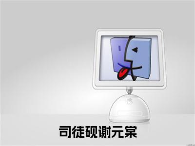 小说（司徒砚谢元棠）_谢元棠司徒砚全文阅读_司徒砚谢元棠免费阅读大结局