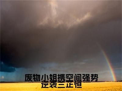 废物小姐携空间强势逆袭兰芷恒全文免费阅读无弹窗大结局_（废物小姐携空间强势逆袭兰芷恒小说）兰芷恒在线免费阅读