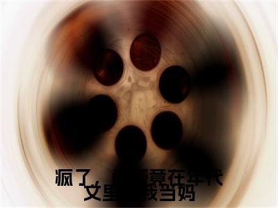 苏晚柠小说（疯了，闺蜜竟在年代文里给我当妈）完整版小说阅读_苏晚柠全本列表免费笔趣阁
