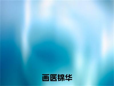 画医锦华全网热搜（萧锦玉）是什么小说，画医锦华免费阅读无弹窗