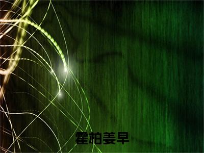 霍柏姜早免费阅读无弹窗大结局-姜早霍柏（最新全章节大结局）全文阅读
