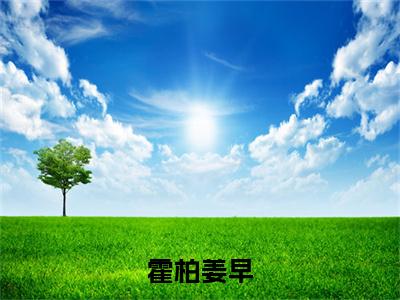 霍柏姜早是什么小说_主角是（姜早霍柏）的小说（霍柏姜早）最新章节无弹窗阅读
