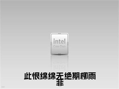 白子墨柳雨菲（白子墨柳雨菲）全文免费阅读无弹窗_此恨绵绵无绝期柳雨菲全文免费阅读最新章节大结局
