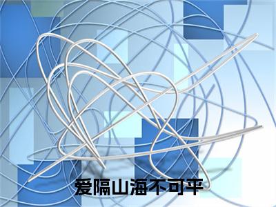 于微江遇（爱隔山海不可平小说）全文免费阅读无弹窗大结局_爱隔山海不可平小说最新章节列表