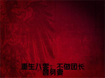 唐淑兰严旭升（重生八零：不做团长替身妻）小说全文-唐淑兰严旭升无弹窗免费阅读
