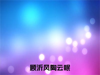热门小说已完结陶云眠顾沂风小说无弹窗大结局_陶云眠顾沂风顾沂风陶云眠全文阅读大结局