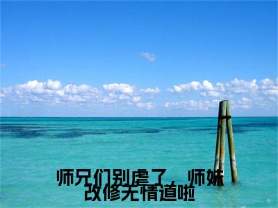 师兄们别虐了，师妹改修无情道啦（樊璃）全文免费阅读无弹窗_（樊璃）小说全文免费阅读最新章节_笔趣阁