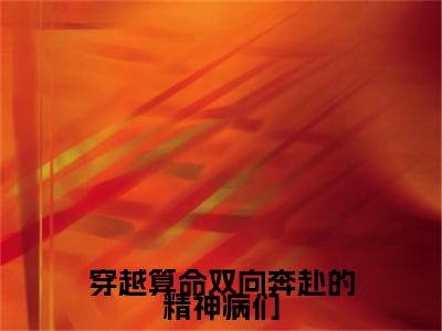 穿越算命双向奔赴的精神病们沈知念傅观辞免费阅读无弹窗最新章节列表-（穿越算命双向奔赴的精神病们）沈知念傅观辞全文免费阅读大结局笔趣阁