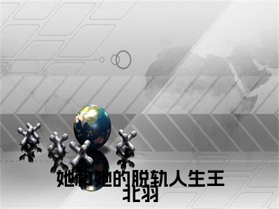 她和她的脱轨人生王北羽（林静王北羽）全文免费阅读大结局_林静王北羽免费在线阅读无删减