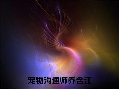 乔含江（宠物沟通师乔含江）全文免费阅读无弹窗大结局_乔含江免费阅读无弹窗最新章节列表_笔趣阁（乔含江）