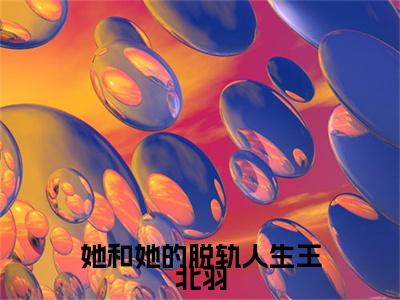 （她和她的脱轨人生王北羽）全文免费阅读无弹窗（她和她的脱轨人生王北羽）林静王北羽已完结全集大结局