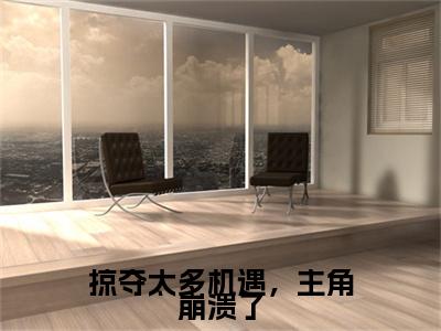 【新书】掠夺太多机遇，主角崩溃了全文全章节免费阅读-孟景行小说免费阅读无弹窗最新章节列表