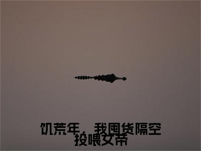 陈辰（饥荒年，我囤货隔空投喂女帝）小说免费下载全本-陈辰（饥荒年，我囤货隔空投喂女帝完整版）免费阅读