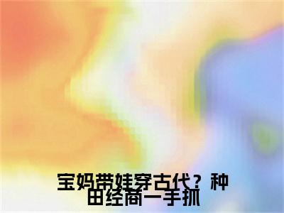 宝妈带娃穿古代？种田经商一手抓（白枝枝）全文免费大结局，宝妈带娃穿古代？种田经商一手抓结局在线阅读