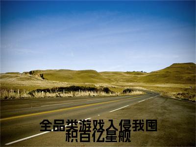 全品类游戏入侵我囤积百亿星舰:余阳全文免费阅读无弹窗大结局_全品类游戏入侵我囤积百亿星舰:余阳免费阅读