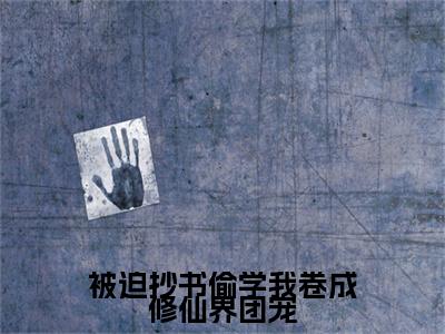被迫抄书偷学我卷成修仙界团宠（墨安亦）全文完整版免费阅读_墨安亦被迫抄书偷学我卷成修仙界团宠全文免费阅读