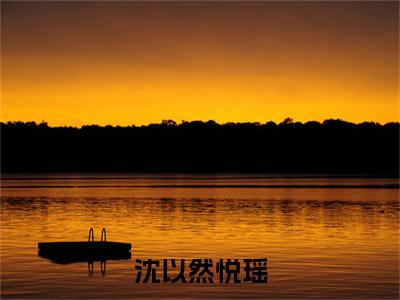 沈以然悦瑶（悦瑶沈以然）全文免费完结版阅读_（悦瑶沈以然）沈以然悦瑶最新章节列表笔趣阁