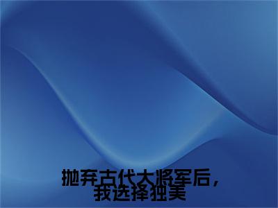 主角是林暖暖的小说叫什么名字抛弃古代大将军后，我选择独美-完结版小说林暖暖