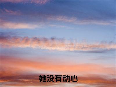 季岑明念全文免费阅读无弹窗大结局-她没有动心最新章节列表免费阅读