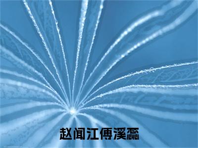 全章节完整《赵闻江傅溪蕊》全文阅读《傅溪蕊赵闻江》