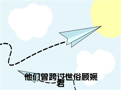他们曾跨过世俗顾婉君小说全文免费阅读无弹窗-（颜泽诚顾婉君阅读无弹窗）穿越小说免费阅读_笔趣阁