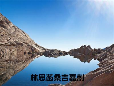 林思菡桑吉嘉刺（林思菡桑吉嘉刺）全章节完整版免费小说_林思菡桑吉嘉刺最新章节在线阅读_笔趣阁