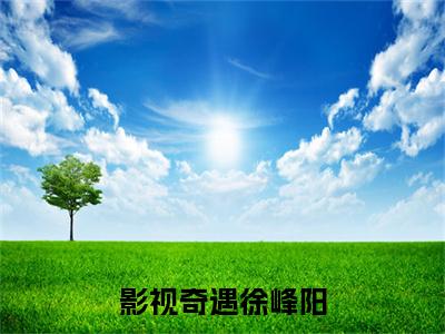 影视奇遇徐峰阳全文免费阅读（徐峰阳免费阅读无弹窗）影视奇遇徐峰阳最新章节列表_笔趣阁