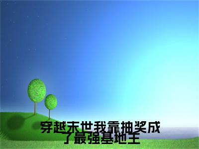 穿越末世我靠抽奖成了最强基地主（阮娇娇全文在线阅读）-穿越末世我靠抽奖成了最强基地主免费阅读