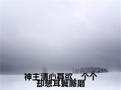 桑弦月最后结局如何，神主清心寡欲，个个却想耳鬓厮磨强推全文阅读无弹窗