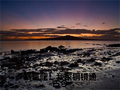 暴富吧！我家铜镜通古今（千卿尘）全文免费阅读无弹窗大结局_（暴富吧！我家铜镜通古今免费阅读全文大结局）最新章节列表