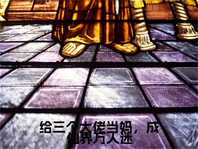 给三个大佬当妈，成仙界万人迷已完结小说全集阅读（赵玥玥完整版大结局）给三个大佬当妈，成仙界万人迷小说全文阅读笔趣阁