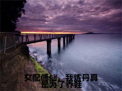 女配修仙，我炼丹真是为了养娃（宋离）全文免费阅读无弹窗大结局_（女配修仙，我炼丹真是为了养娃）宋离免费阅读无弹窗最新章节列表