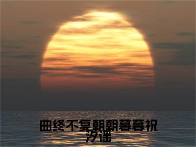 陆舟南祝汐谣曲终不复朝朝暮暮祝汐谣最新章节小说推荐阅读-新书曲终不复朝朝暮暮祝汐谣大结局