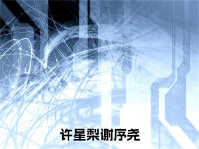 许星梨谢序尧许星梨谢序尧小说在哪里可以看许星梨谢序尧免费在线阅读