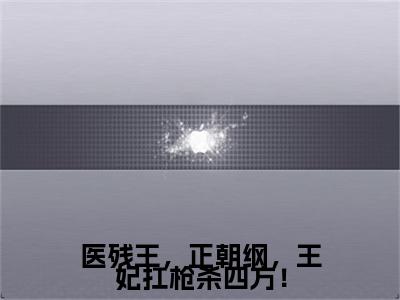 医残王，正朝纲，王妃扛枪杀四方！（南宫卿）全文免费阅读无弹窗大结局_南宫卿小说最新章节列表_笔趣阁